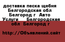 доставка песка щебня - Белгородская обл., Белгород г. Авто » Услуги   . Белгородская обл.,Белгород г.